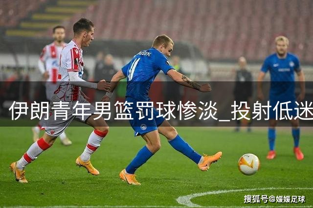 伊朗青年男篮罚球惨淡 投射低迷致惨败中国