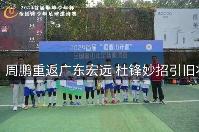 周鹏重返广东宏远 杜锋妙招引旧将归巢助力争冠