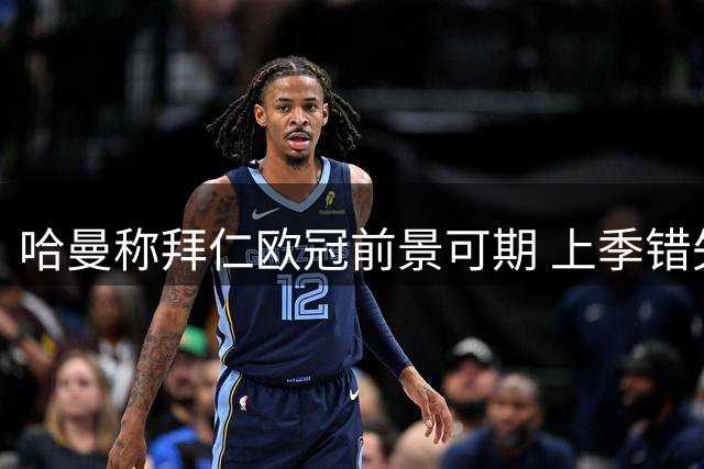 哈曼称拜仁欧冠前景可期 上季错失淘汰巴黎良机