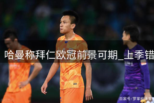 哈曼称拜仁欧冠前景可期 上季错失淘汰巴黎良机