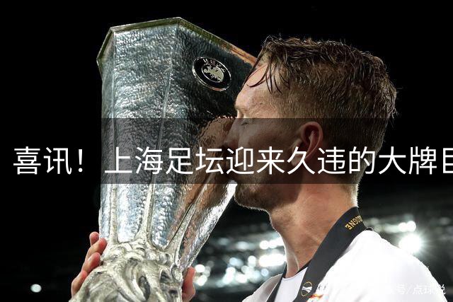 喜讯！上海足坛迎来久违的大牌巨星，曾是皇马和西班牙双料主力