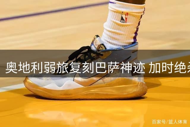 奥地利弱旅复刻巴萨神迹 加时绝杀掀翻欧冠前霸主