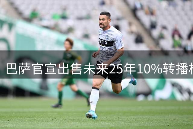 巴萨官宣出售未来25年10%转播权 收入超2亿欧
