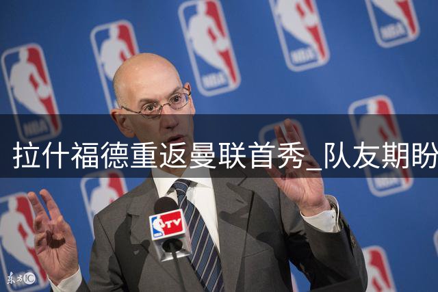 拉什福德重返曼联首秀 队友期盼英格兰前锋留队效力