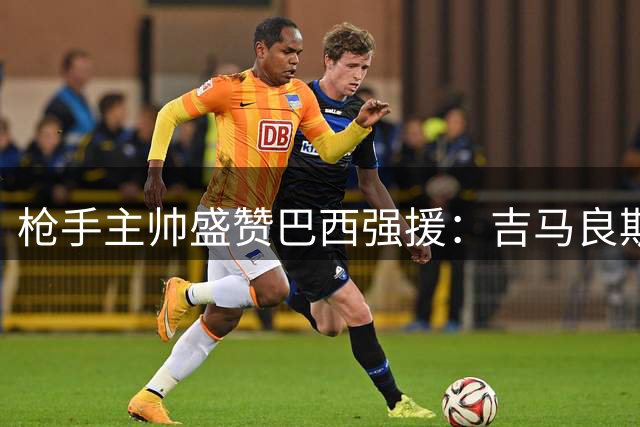 枪手主帅盛赞巴西强援：吉马良斯将成中场新引擎