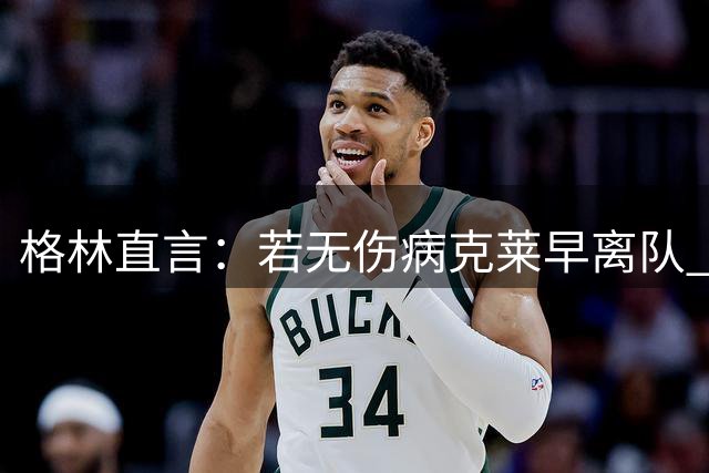 格林直言：若无伤病克莱早离队 坚信其能胜任当家角色