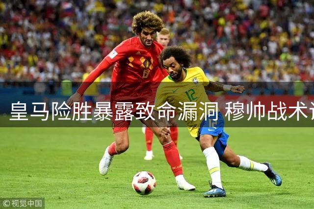 皇马险胜暴露致命漏洞 穆帅战术调整酿苦果