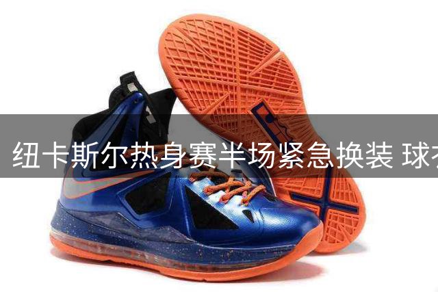 纽卡斯尔热身赛半场紧急换装 球衣撞色引发战术调整