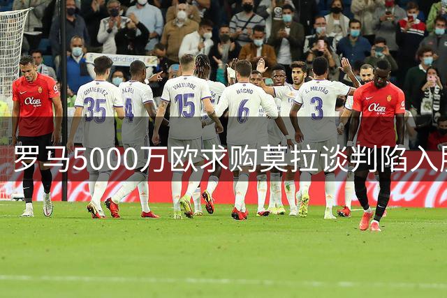 罗马5000万欧求购莫拉谈判陷入胶着