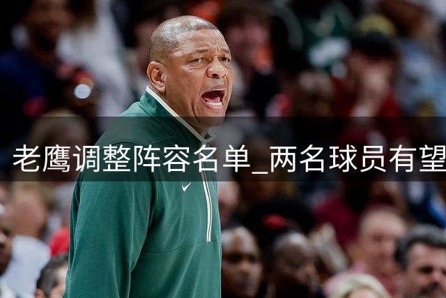 老鹰调整阵容名单 两名球员有望重返训练组