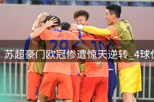 苏超豪门欧冠惨遭惊天逆转 4球优势竟连丢5球出局