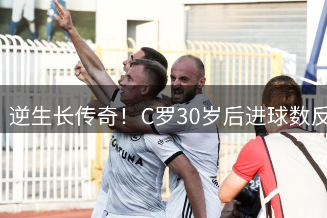 逆生长传奇！C罗30岁后进球数反超前半生