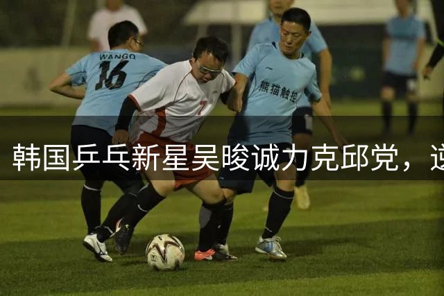 韩国乒乓新星吴晙诚力克邱党，逆境翻盘挺进WTT横滨四强