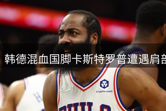 韩德混血国脚卡斯特罗普遭遇肩部重伤 亚洲杯征程恐生变数