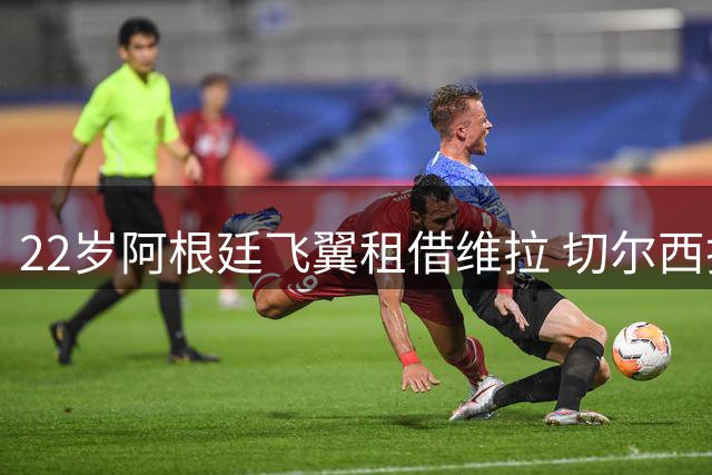 22岁阿根廷飞翼租借维拉 切尔西折价处理昔日标王